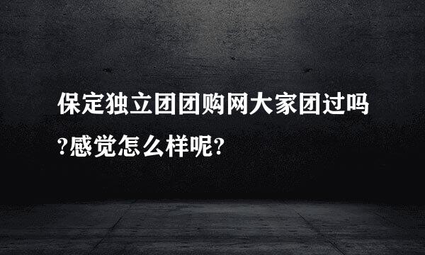 保定独立团团购网大家团过吗?感觉怎么样呢?