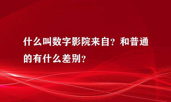 什么叫数字影院来自？和普通的有什么差别？