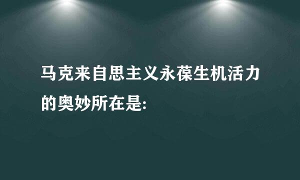 马克来自思主义永葆生机活力的奥妙所在是: