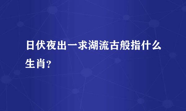 日伏夜出一求湖流古般指什么生肖？