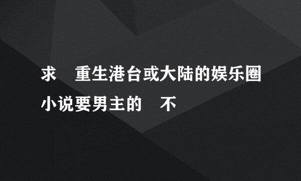 求 重生港台或大陆的娱乐圈小说要男主的 不