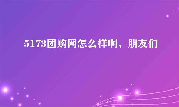 5173团购网怎么样啊，朋友们