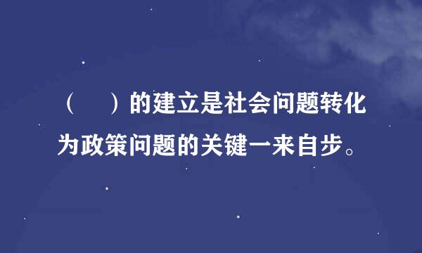 （ ）的建立是社会问题转化为政策问题的关键一来自步。