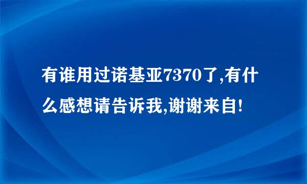 有谁用过诺基亚7370了,有什么感想请告诉我,谢谢来自!