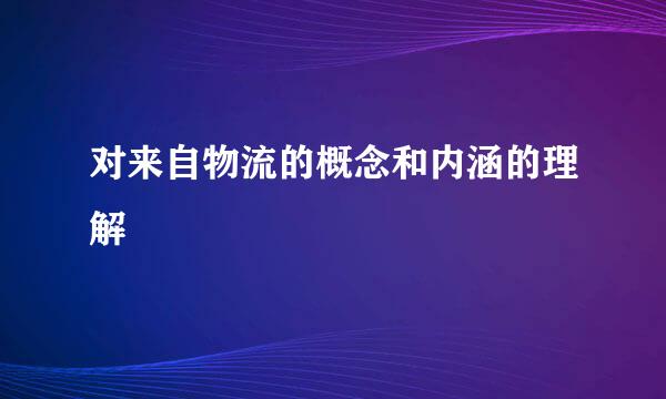 对来自物流的概念和内涵的理解