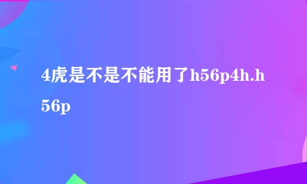 4虎是不是不能用了h56p4h.h56p