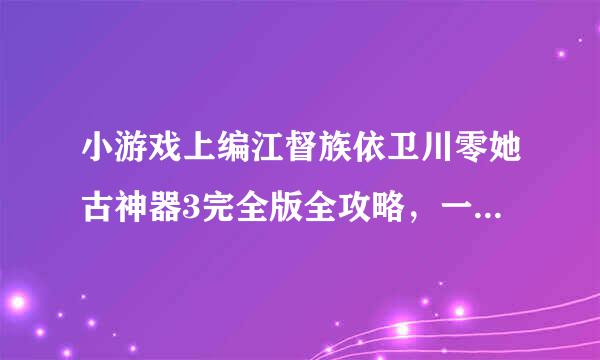 小游戏上编江督族依卫川零她古神器3完全版全攻略，一定要详细