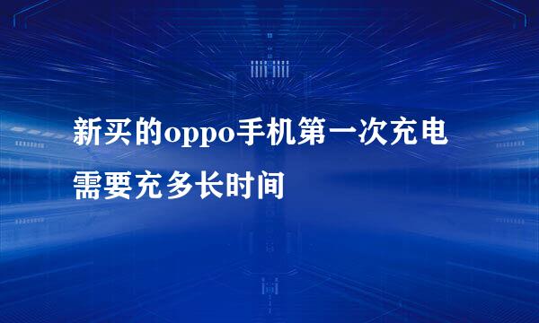 新买的oppo手机第一次充电需要充多长时间