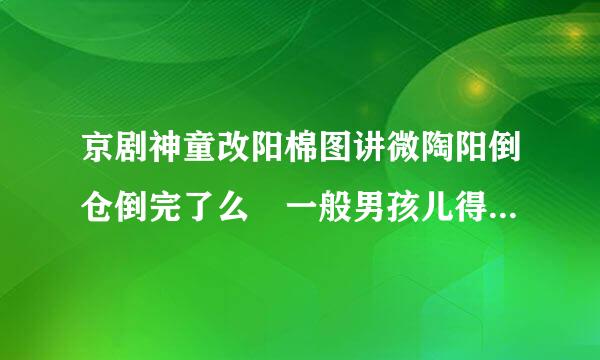 京剧神童改阳棉图讲微陶阳倒仓倒完了么 一般男孩儿得倒多长时间？他大概什么时候能倒完？