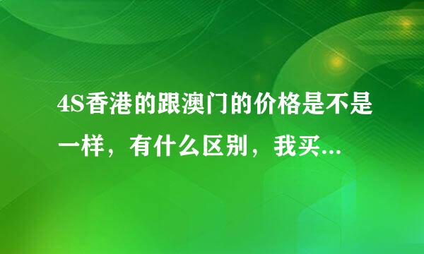 4S香港的跟澳门的价格是不是一样，有什么区别，我买来自的时候说是港版，结果销售地是澳门