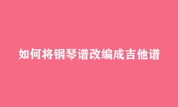 如何将钢琴谱改编成吉他谱