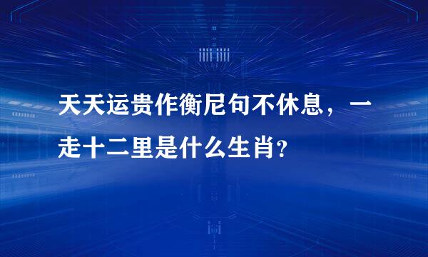 天天运贵作衡尼句不休息，一走十二里是什么生肖？