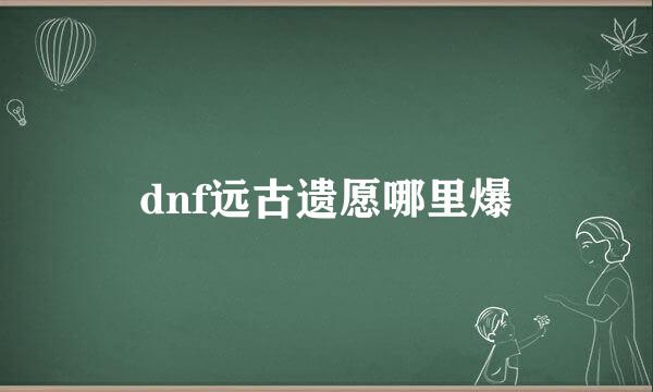 dnf远古遗愿哪里爆