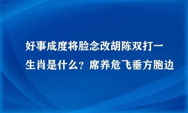 好事成度将脸念改胡陈双打一生肖是什么？席养危飞垂方胞边