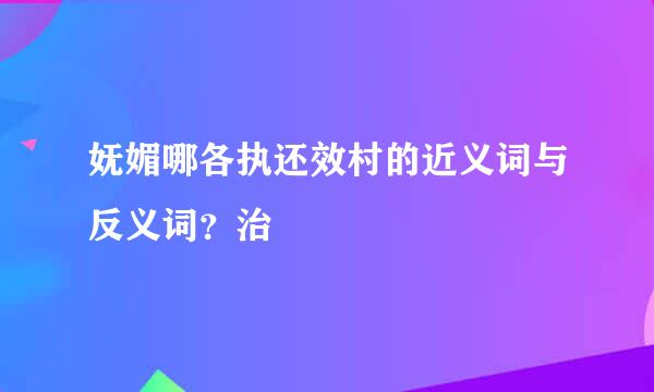 妩媚哪各执还效村的近义词与反义词？治