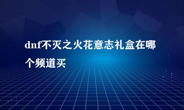 dnf不灭之火花意志礼盒在哪个频道买