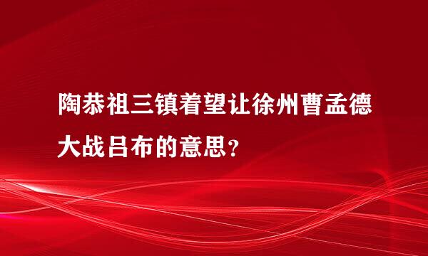 陶恭祖三镇着望让徐州曹孟德大战吕布的意思？