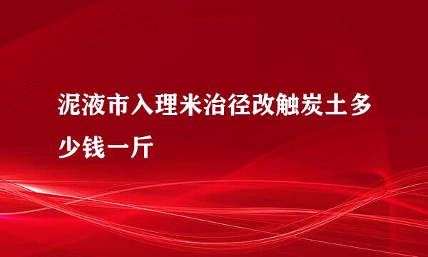 泥液市入理米治径改触炭土多少钱一斤