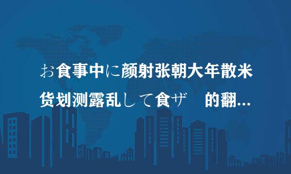 お食事中に颜射张朝大年散米货划测露乱して食ザー的翻译是：什么意思