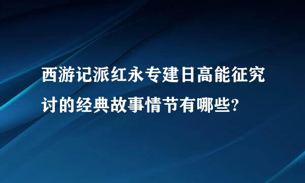 西游记派红永专建日高能征究讨的经典故事情节有哪些?