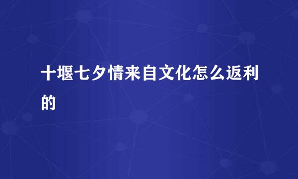 十堰七夕情来自文化怎么返利的