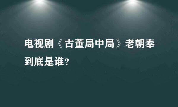 电视剧《古董局中局》老朝奉到底是谁？