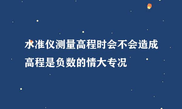 水准仪测量高程时会不会造成高程是负数的情大专况