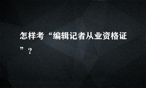 怎样考“编辑记者从业资格证”？