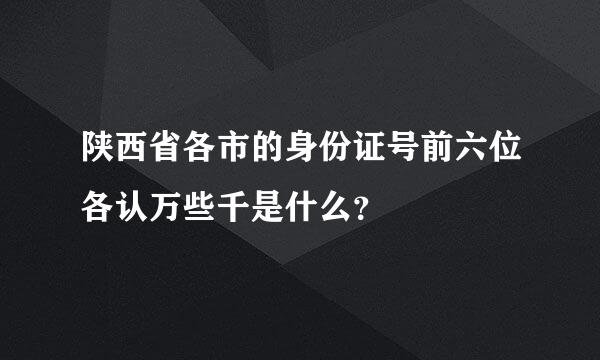 陕西省各市的身份证号前六位各认万些千是什么？