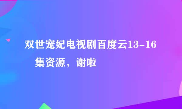 双世宠妃电视剧百度云13-16 集资源，谢啦