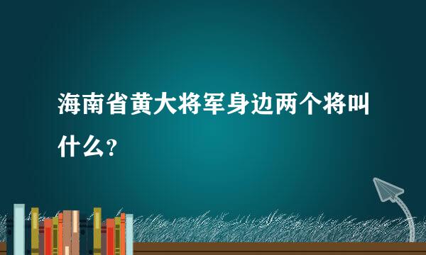 海南省黄大将军身边两个将叫什么？