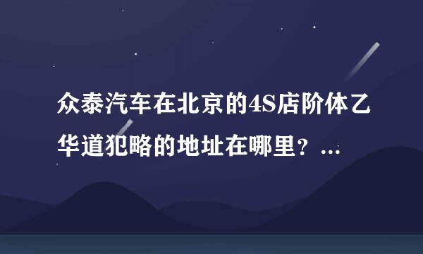 众泰汽车在北京的4S店阶体乙华道犯略的地址在哪里？有没有人知来自道？