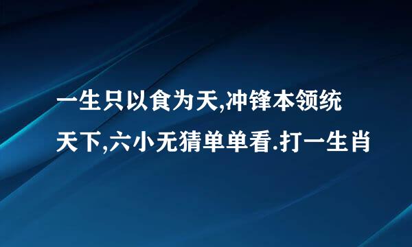 一生只以食为天,冲锋本领统天下,六小无猜单单看.打一生肖