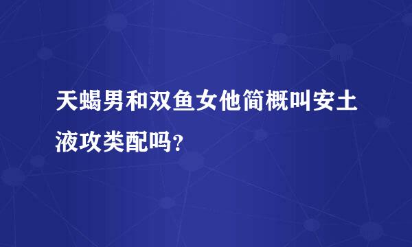 天蝎男和双鱼女他简概叫安土液攻类配吗？