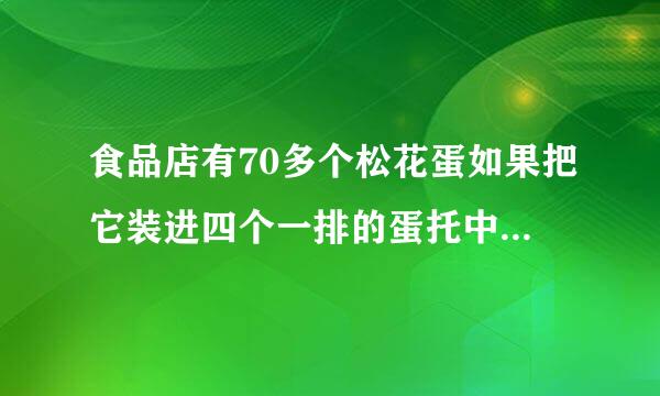 食品店有70多个松花蛋如果把它装进四个一排的蛋托中正好装完如果把它装进六个