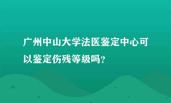 广州中山大学法医鉴定中心可以鉴定伤残等级吗？