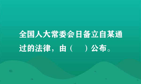 全国人大常委会日备立自某通过的法律，由（ ）公布。