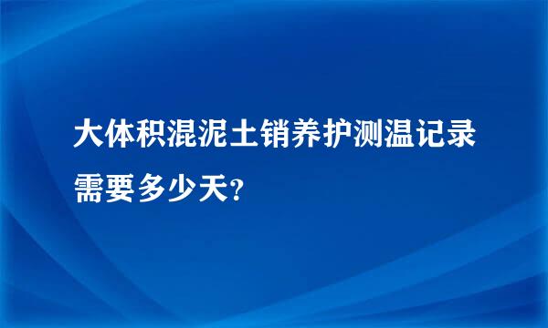 大体积混泥土销养护测温记录需要多少天？