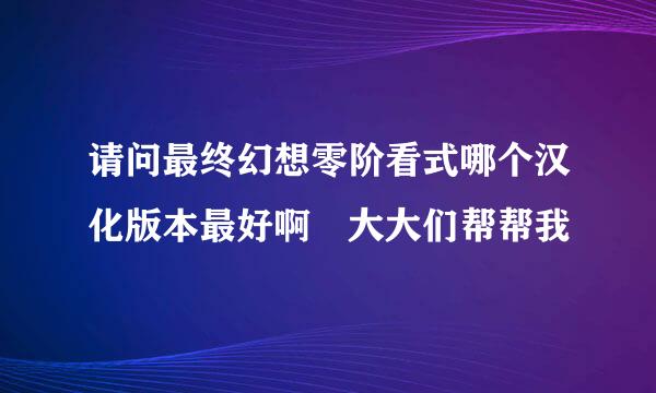 请问最终幻想零阶看式哪个汉化版本最好啊 大大们帮帮我