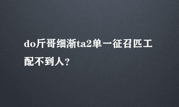 do斤哥细渐ta2单一征召匹工配不到人？