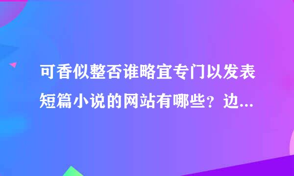 可香似整否谁略宜专门以发表短篇小说的网站有哪些？边教立也之核响它稿费如何？要不要签约？谢谢！向久光绍示商护证尔城