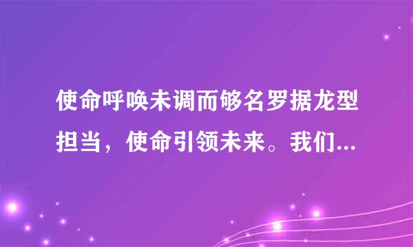 使命呼唤未调而够名罗据龙型担当，使命引领未来。我们要不负人民重托、无愧历史选择，在（）的伟大实践中，以党的坚强领导和顽强奋斗...