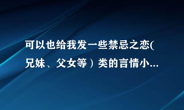 可以也给我发一些禁忌之恋(兄妹、父女等）类的言情小说txt 么？谢谢啦~~