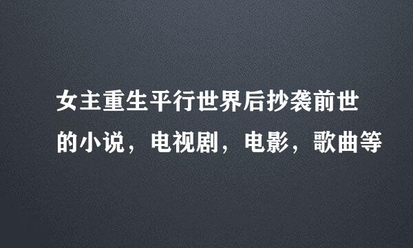 女主重生平行世界后抄袭前世的小说，电视剧，电影，歌曲等