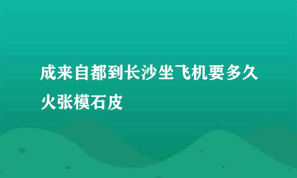 成来自都到长沙坐飞机要多久火张模石皮