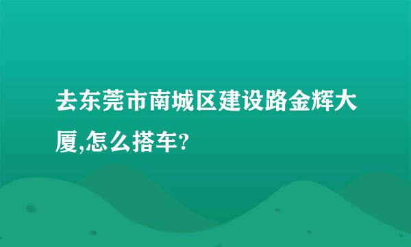 去东莞市南城区建设路金辉大厦,怎么搭车?