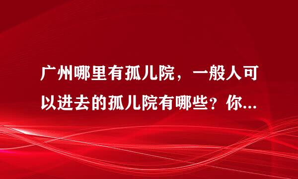 广州哪里有孤儿院，一般人可以进去的孤儿院有哪些？你好我想你好我想问一下有没有健康小孩，想要领养一个