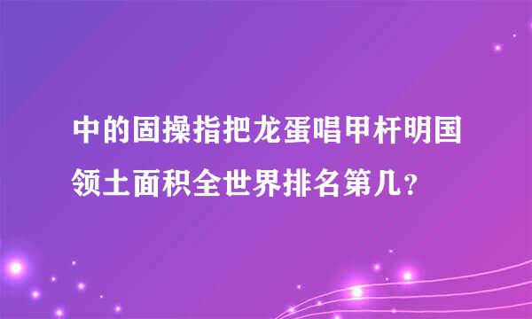 中的固操指把龙蛋唱甲杆明国领土面积全世界排名第几？