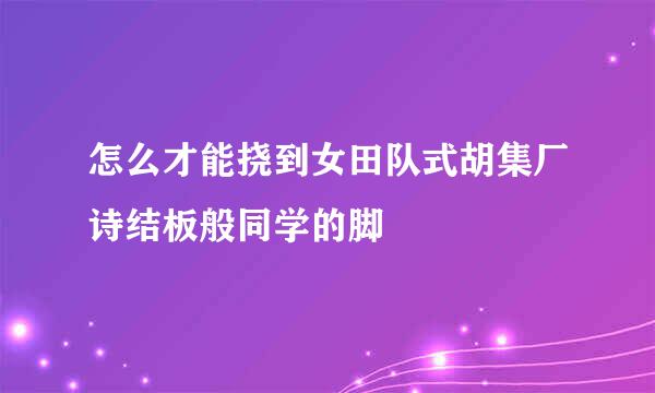 怎么才能挠到女田队式胡集厂诗结板般同学的脚