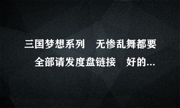 三国梦想系列 无惨乱舞都要 全部请发度盘链接 好的话另加悬赏